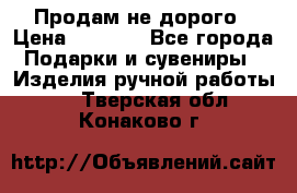 Продам не дорого › Цена ­ 8 500 - Все города Подарки и сувениры » Изделия ручной работы   . Тверская обл.,Конаково г.